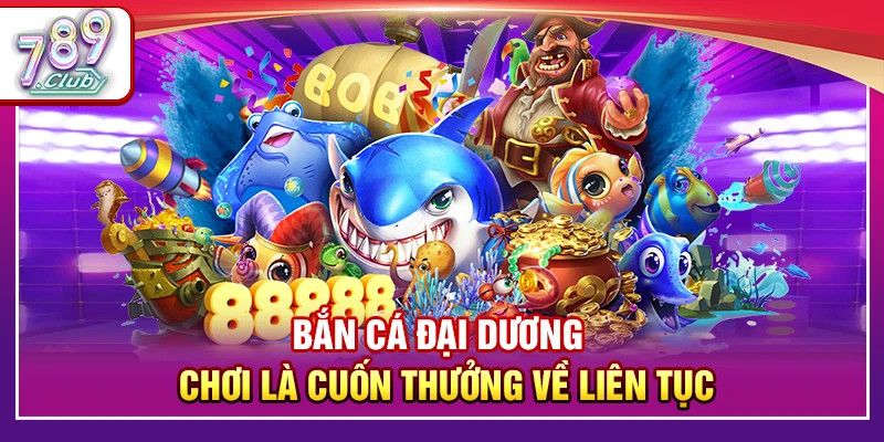 Bắn Cá Đại Dương 789Club – Chơi Là Cuốn Thưởng Về Liên Tục